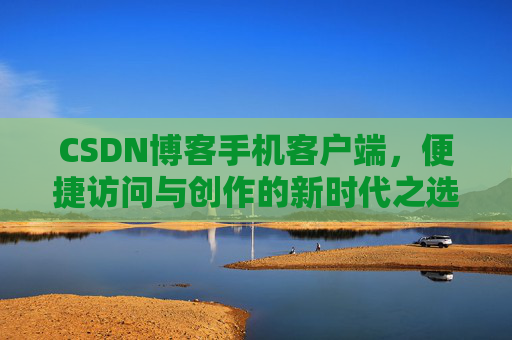 CSDN博客手机客户端,便捷访问与创作的新时代之选